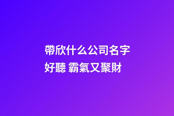 帶欣什么公司名字好聽 霸氣又聚財-第1張-公司起名-玄機派